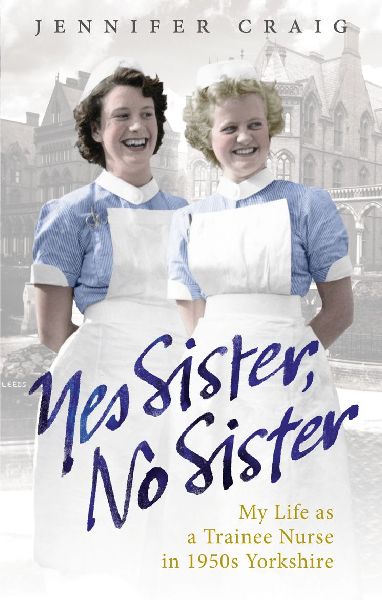Yes Sister, No Sister: My Life as a Trainee Nurse in 1950s Yorkshire