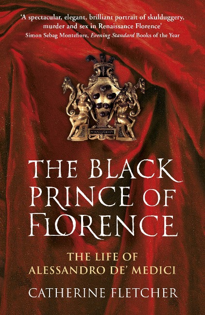 The Black Prince of Florence: The Spectacular Life and Treacherous World of Alessandro de Medici