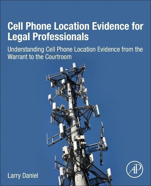 Cell Phone Location Evidence for Legal Professionals: Understanding Cell Phone Location Evidence from the Warrant to the Courtroom