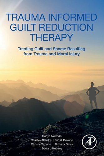 Trauma Informed Guilt Reduction Therapy Treating Guilt and Shame Resulting from Trauma and Moral Injury
