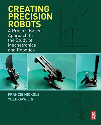 Creating Precision Robots A Project-Based Approach to the Study of Mechatronics and Robotics