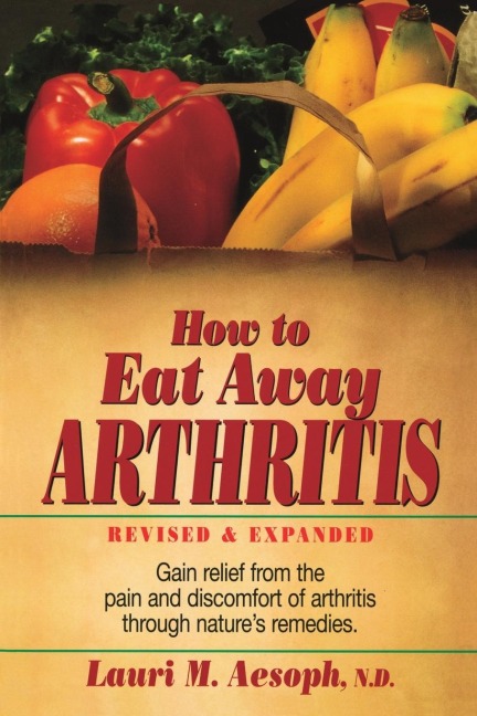 How to Eat Away Arthritis: Gain Relief from the Pain and Discomfort of Arthritis Through Natures Remedies