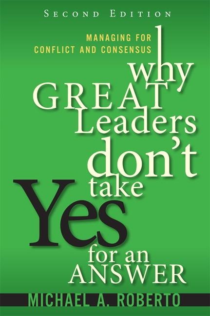 Why Great Leaders Dont Take Yes for an Answer: Managing for Conflict and Consensus
