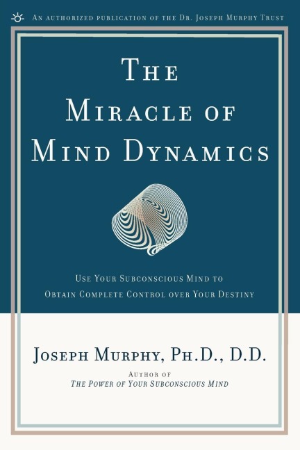 The Miracle of Mind Dynamics: Use Your Subconscious Mind to Obtain Complete Control Over Your Destiny