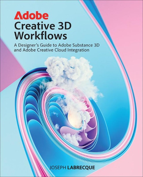 Adobe Creative 3D Workflows: A Designers Guide to Adobe Substance 3D and Adobe Creative Cloud Integration