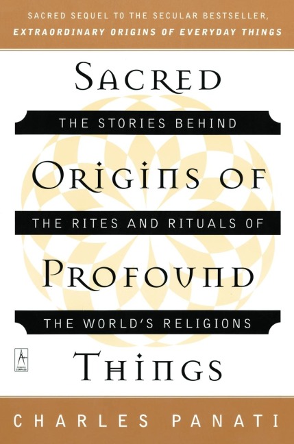 Sacred Origins of Profound Things: The Stories Behind the Rites and Rituals of the Worlds Religions