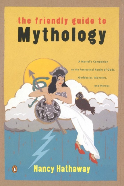 The Friendly Guide to Mythology: A Mortals Companion to the Fantastical Realm of Gods Goddesses Monsters Heroes