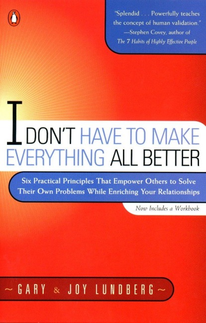 I Dont Have to Make Everything All Better: Six Practical Principles that Empower Others to Solve Their Own Problems While Enriching Your Relationships