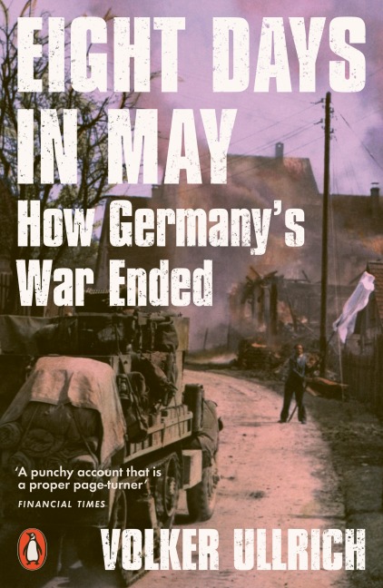 Eight Days in May: How Germanys War Ended