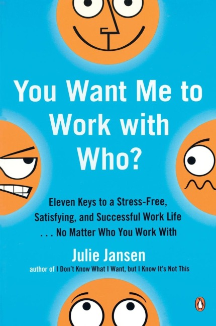 You Want Me to Work with Who?: Eleven Keys to a Stress-Free, Satisfying, and Successful Work Life . . . No Matter Who You Work With