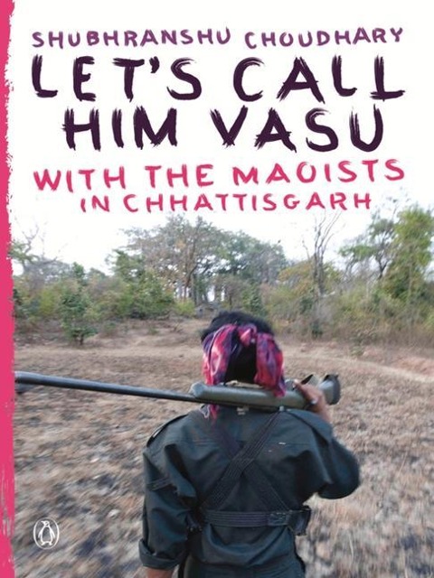 Lets Call Him Vasu: With the Maoists in Chhattisgarh