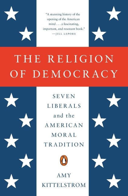 The Religion of Democracy: Seven Liberals and the American Moral Tradition
