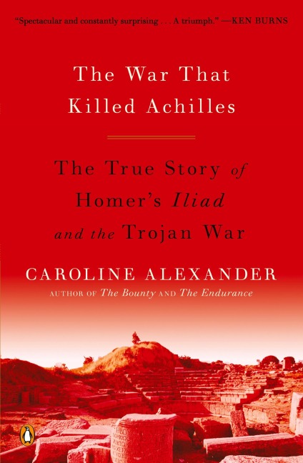 The War That Killed Achilles: The True Story of Homers Iliad and the Trojan War