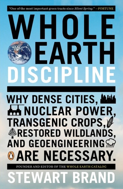 Whole Earth Discipline: Why Dense Cities, Nuclear Power, Transgenic Crops, Restored Wildlands, and Geoengineering Are Necessary