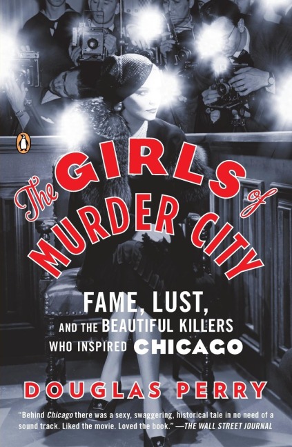 The Girls of Murder City: Fame, Lust, and the Beautiful Killers Who Inspired Chicago