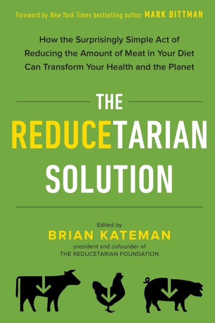 The Reducetarian Solution: How the Surprisingly Simple Act of Reducing the Amount of Meat in Your Diet Can Transform Your Health and the Planet