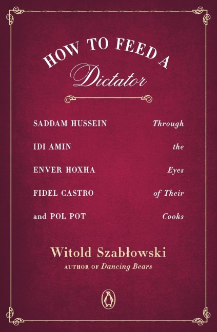 How to Feed a Dictator: Saddam Hussein, Idi Amin, Enver Hoxha, Fidel Castro, and Pol Pot Through the Eyes of Their Cooks