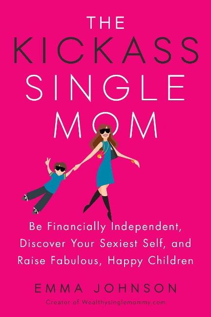 The Kickass Single Mom: Be Financially Independent, Discover Your Sexiest Self, and Raise Fabulous, Happy Children