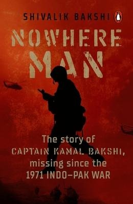 Nowhere Man: A Biography of Captain Kamal Bakshi, Taken as Prisoner of War in the 1971 Indo-Pak War