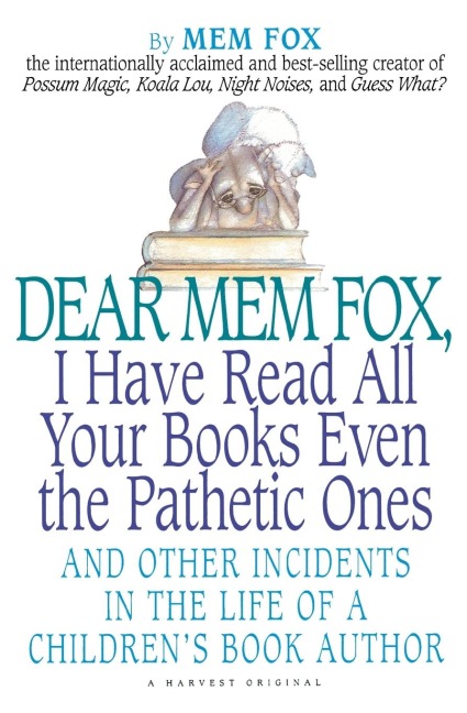 Dear Mem Fox, I Have Read All Your Books Even the Pathetic Ones: And Other Incidents in the Life of a Childrens Book Author