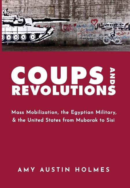 Coups and Revolutions: Mass Mobilization, the Egyptian Military, and the United States from Mubarak to Sisi