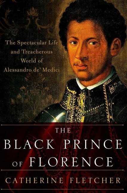 Black Prince of Florence: The Spectacular Life and Treacherous World of Alessandro De Medici