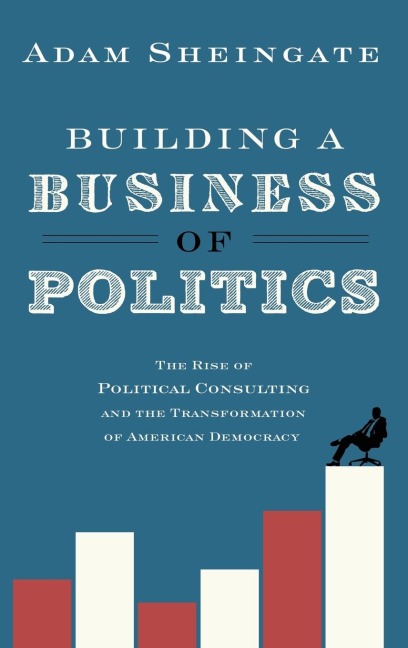 Building a Business of Politics: The Rise of Political Consulting and the Transformation of American Democracy
