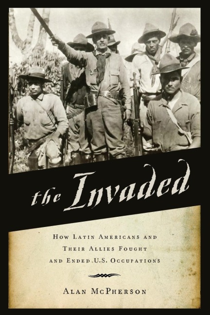 Invaded: How Latin Americans and Their Allies Fought and Ended U.S. Occupations