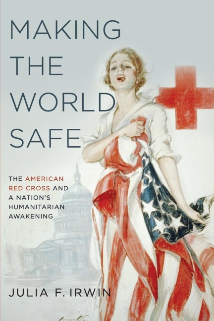 Making the World Safe: The American Red Cross and a Nations Humanitarian Awakening
