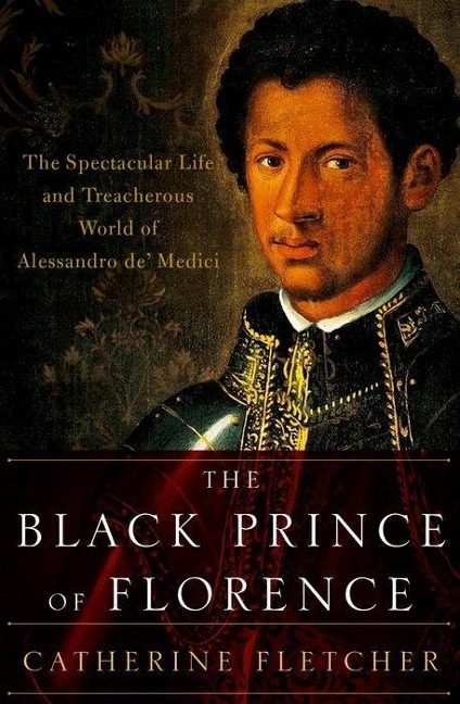 Black Prince of Florence: The Spectacular Life and Treacherous World of Alessandro De Medici