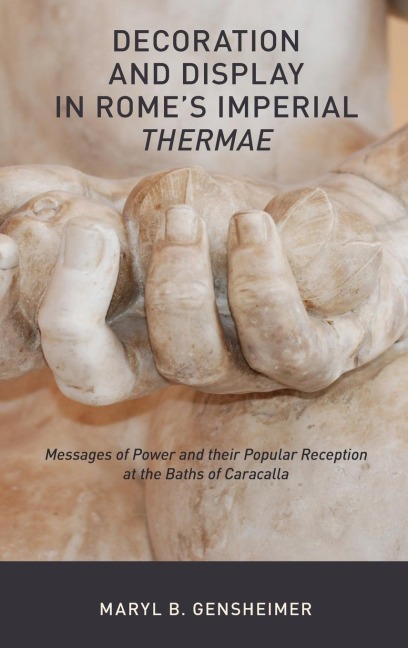 Decoration and Display in Romes Imperial Thermae: Messages of Power and Their Popular Reception at the Baths of Caracalla