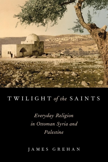 Twilight of the Saints: Everyday Religion in Ottoman Syria and Palestine
