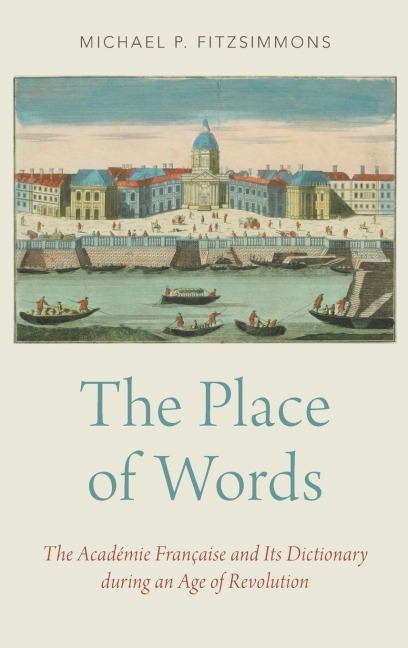 Place of Words: The Académie Française and Its Dictionary During an Age of Revolution