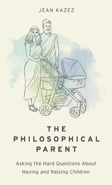 Philosophical Parent: Asking the Hard Questions about Having and Raising Children