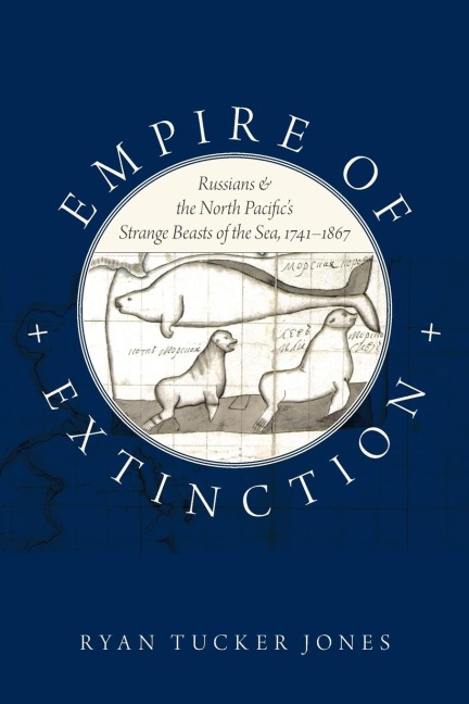 Empire of Extinction: Russians and the North Pacifics Strange Beasts of the Sea, 1741-1867