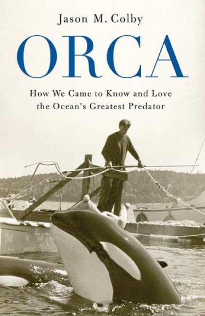 Orca: How We Came to Know and Love the Oceans Greatest Predator