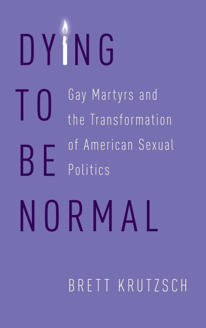 Dying to Be Normal: Gay Martyrs and the Transformation of American Sexual Politics