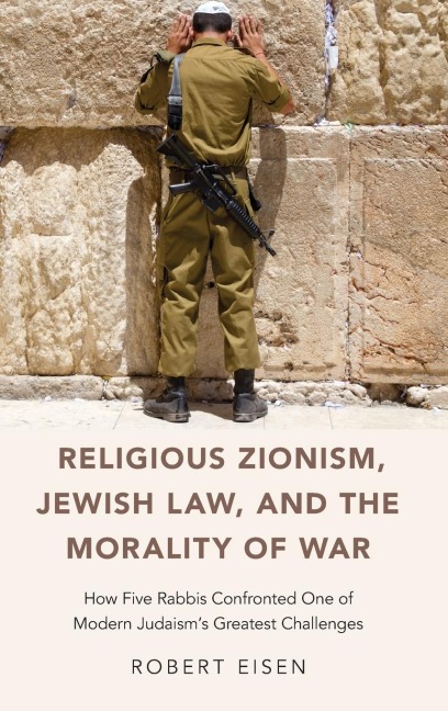 Religious Zionism, Jewish Law, and the Morality of War: How Five Rabbis Confronted One of Modern Judaisms Greatest Challenges