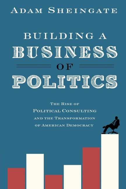 Building a Business of Politics: The Rise of Political Consulting and the Transformation of American Democracy