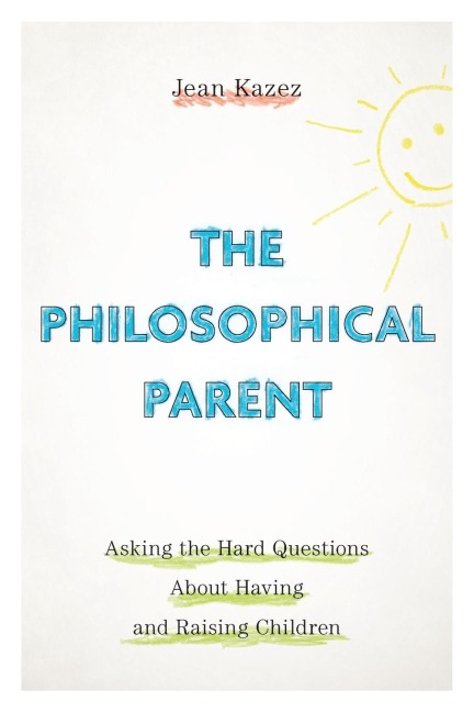 Philosophical Parent: Asking the Hard Questions about Having and Raising Children