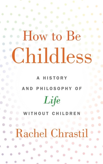 How to Be Childless: A History and Philosophy of Life Without Children