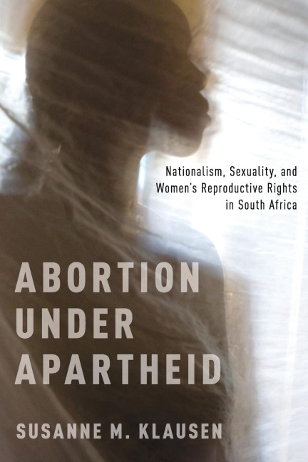 Abortion Under Apartheid: Nationalism, Sexuality, and Womens Reproductive Rights in South Africa
