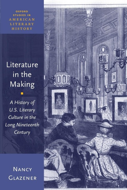Literature in the Making: A History of U.S. Literary Culture in the Long Nineteenth Century