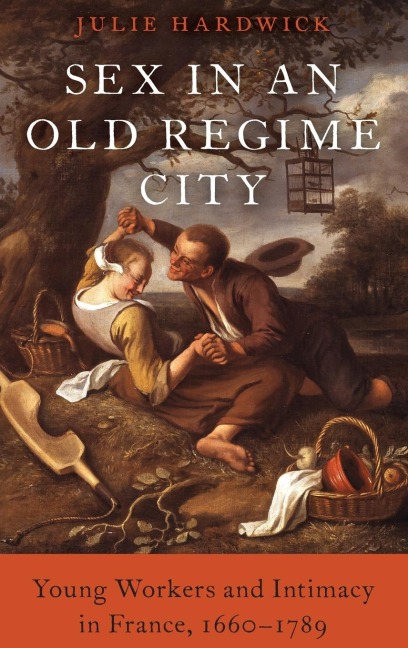 Sex in an Old Regime City Young Workers and Intimacy in France, 1660-1789