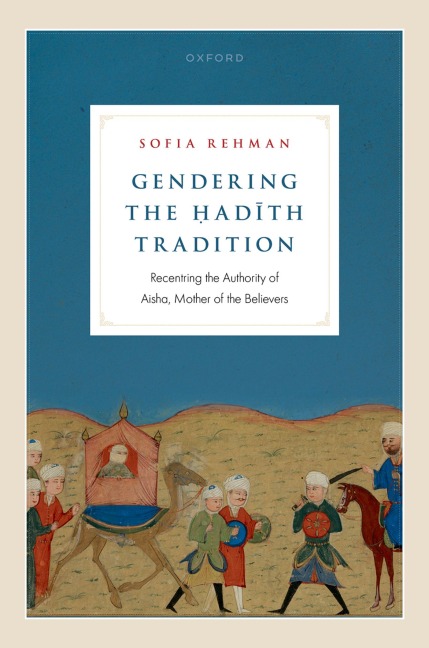 Gendering the &#7716;ad&#299;th Tradition: Recentering the Authority of Aisha, Mother of the Believers