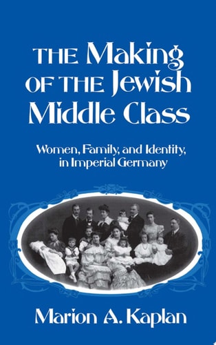 The Making of the Jewish Middle Class Women, Family, and Identity in Imperial Germany