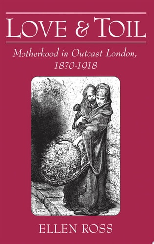Love and Toil Motherhood in Outcast London, 1870-1918