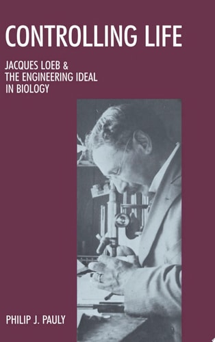 Controlling Life Jacques Loeb and the Engineering Ideal in Biology