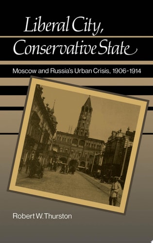 Liberal City, Conservative State Moscow and Russia's Urban Crisis, 1906-1914