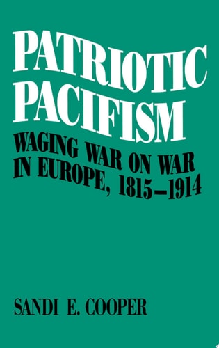 Patriotic Pacifism Waging War on War in Europe, 1815-1914